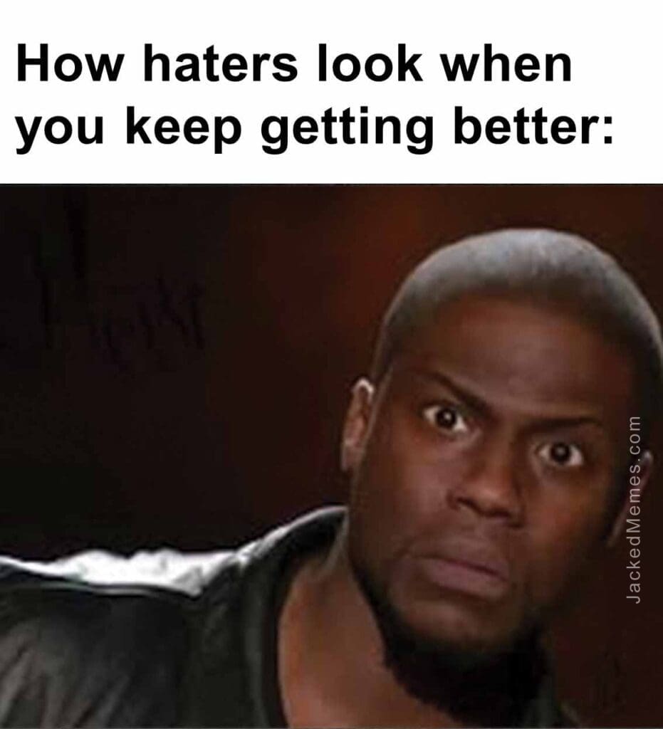 How haters look when you keep getting better