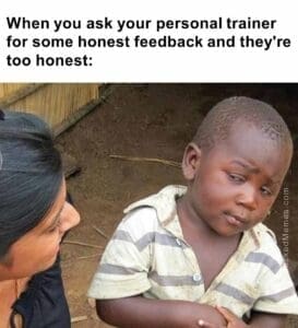 When you ask your personal trainer for some honest feedback and they're too honest