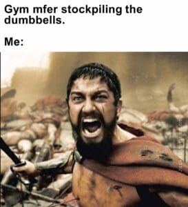 Gym mfer stockpiling the dumbbells.  me