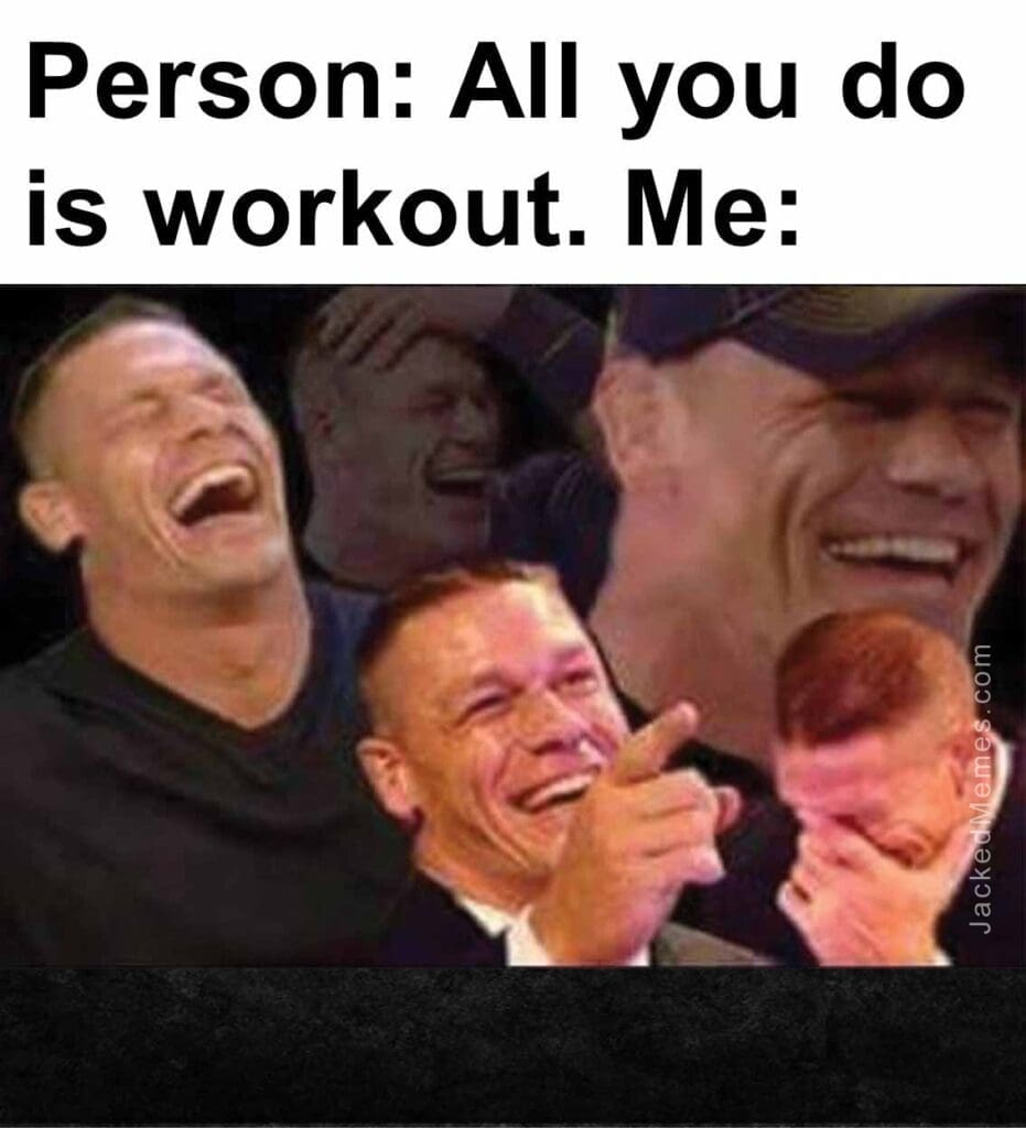 Person all you do is workout. me