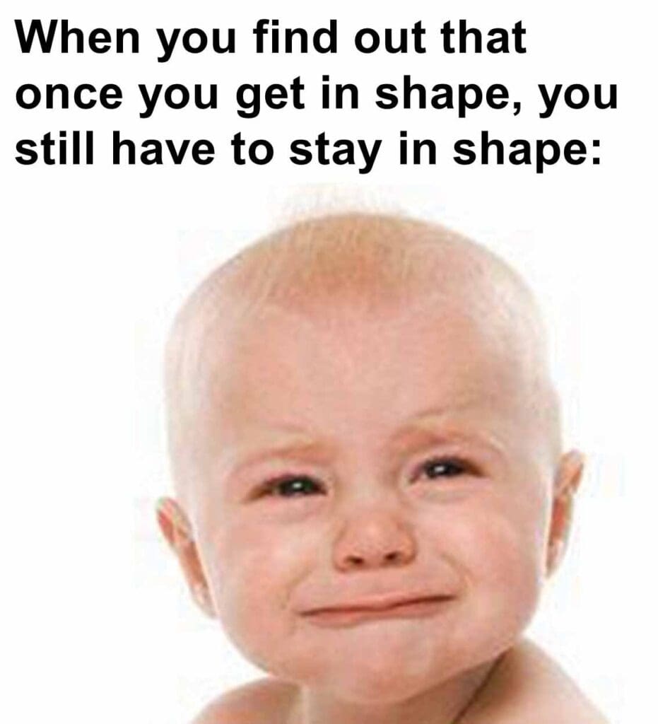 When you find out that once you get in shape, you still have to stay in shape