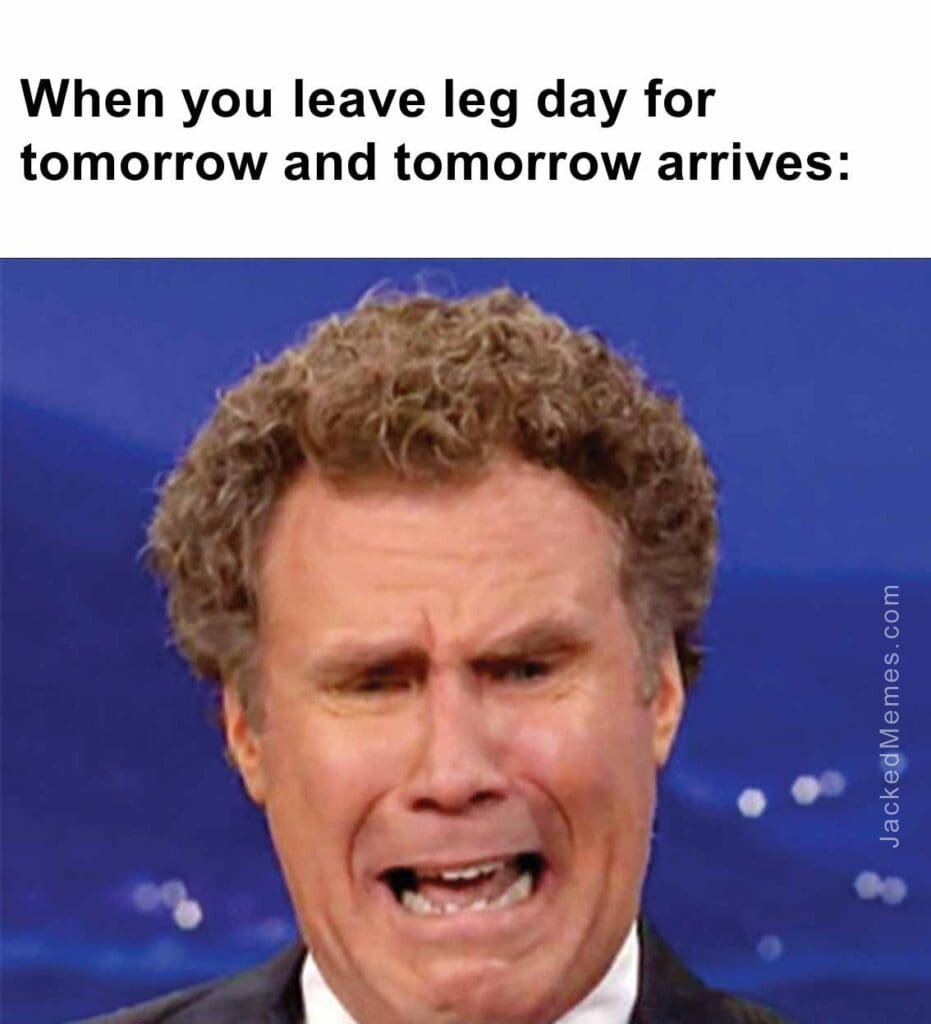 When you leave leg day for tomorrow and tomorrow arrives