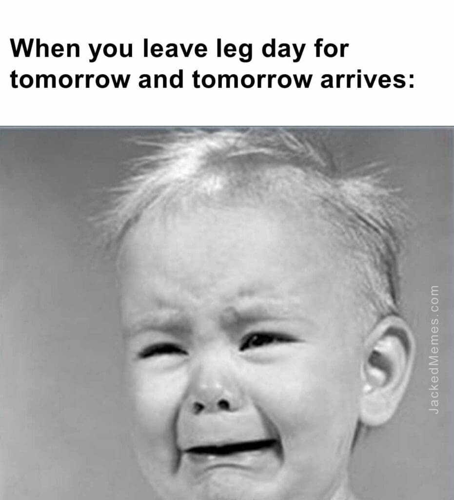 When you leave leg day for tomorrow and tomorrow arrives