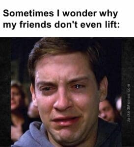 Sometimes i wonder why my friends don't even lift