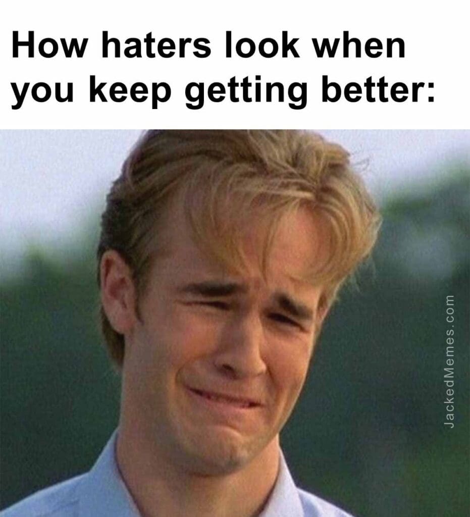 How haters look when you keep getting better