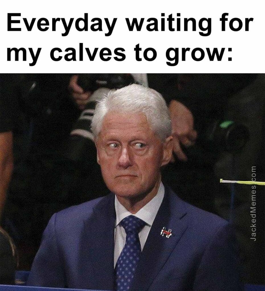 Everyday waiting for my calves to grow