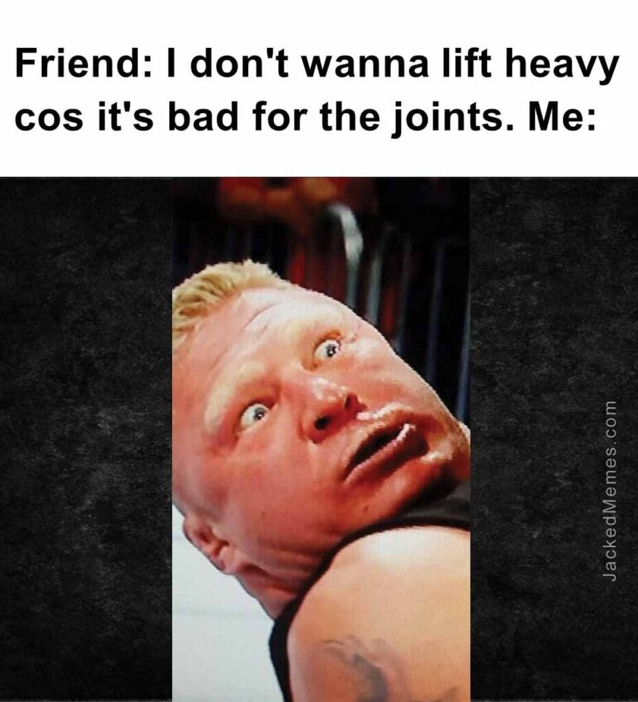 Friend i don't wanna lift heavy cos it's bad for the joints. me