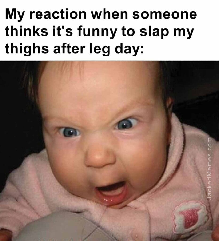 My reaction when someone thinks it's funny to slap my thighs after leg day