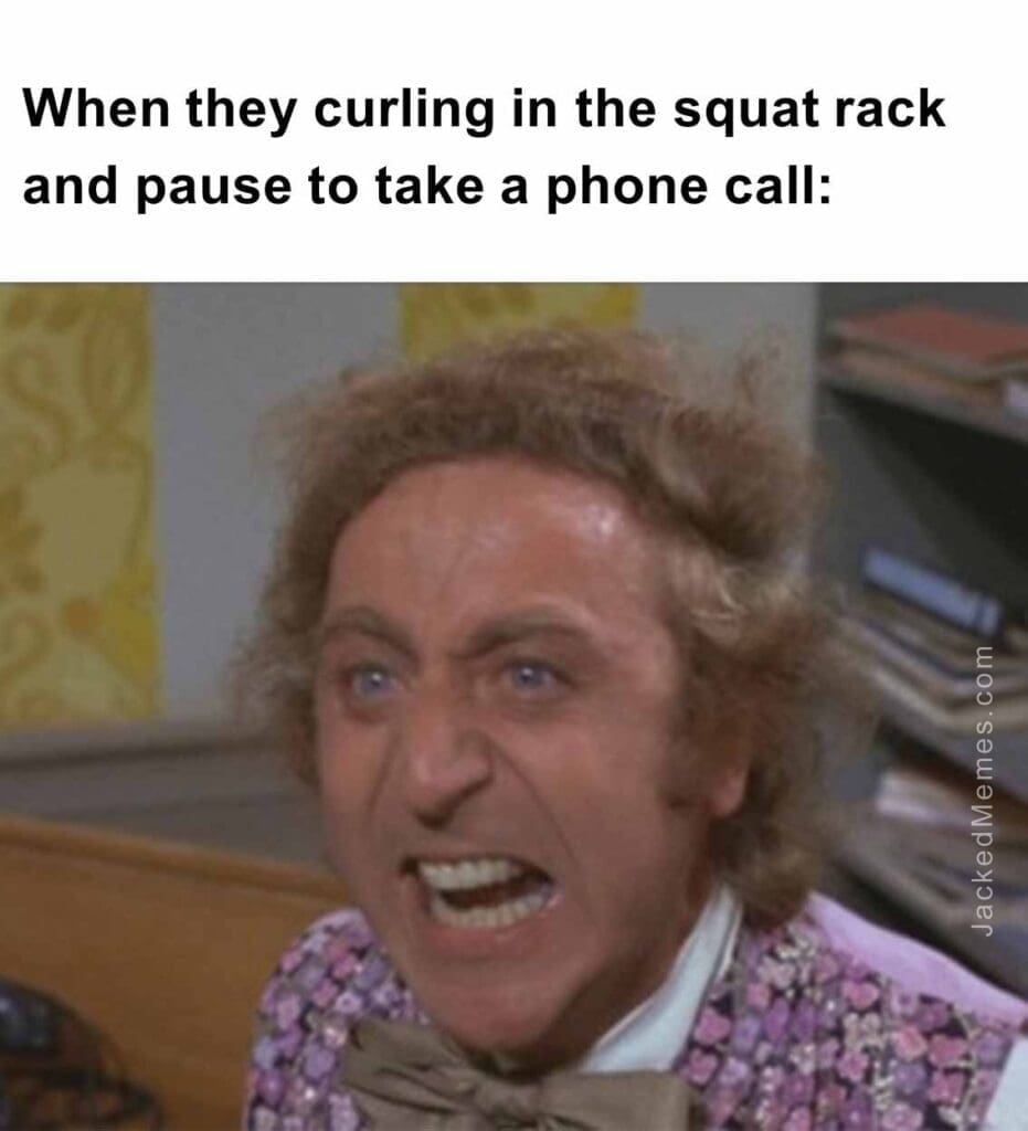 When they curling in the squat rack and pause to take a phone call