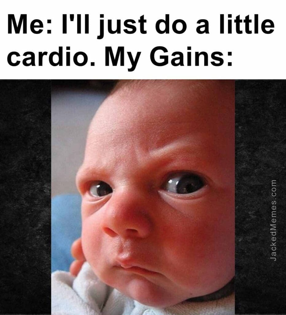 Me i'll just do a little cardio. my gains