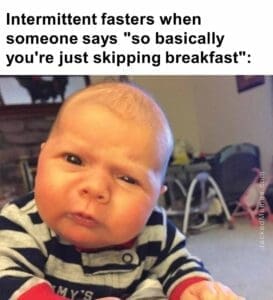 Intermittent fasters when someone says so basically you're just skipping breakfast