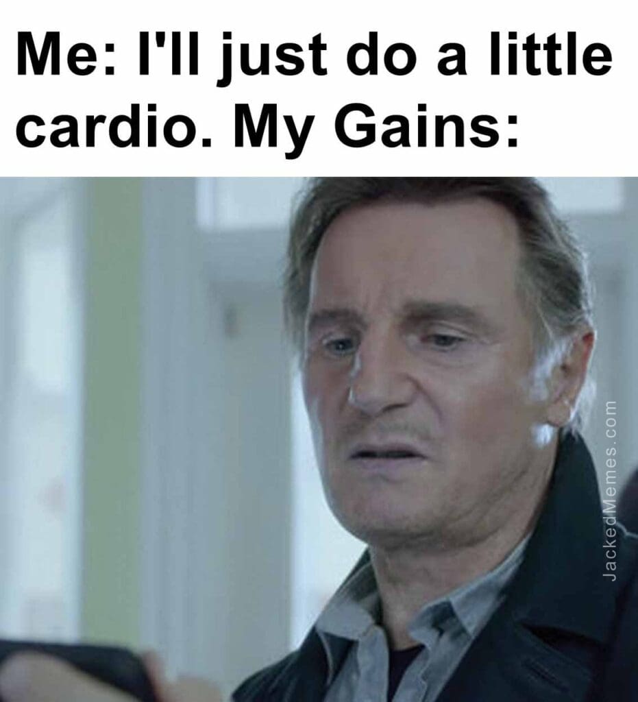 Me i'll just do a little cardio. my gains