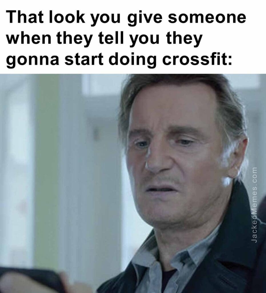 That look you give someone when they tell you they gonna start doing crossfit