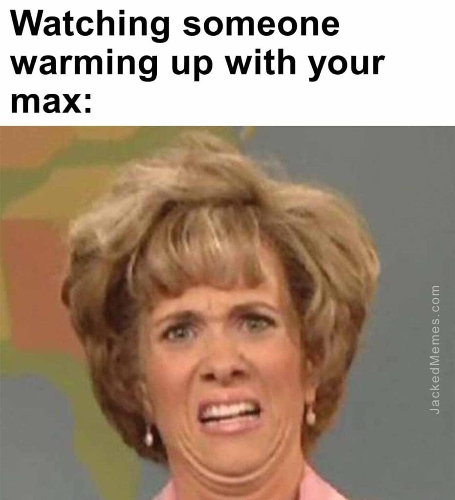 Watching someone warming up with your max