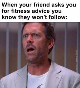 When your friend asks you for fitness advice you know they won't follow