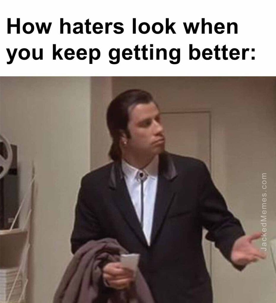 How haters look when you keep getting better