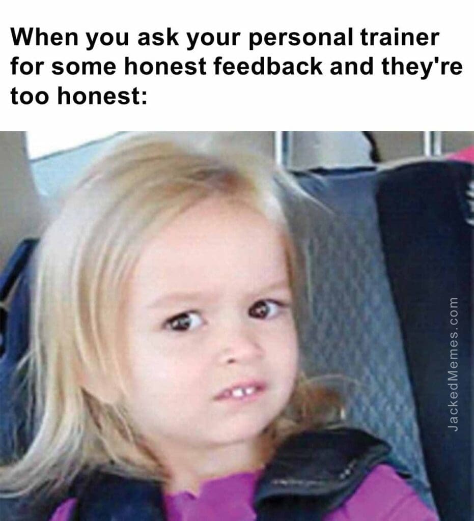 When you ask your personal trainer for some honest feedback and they're too honest