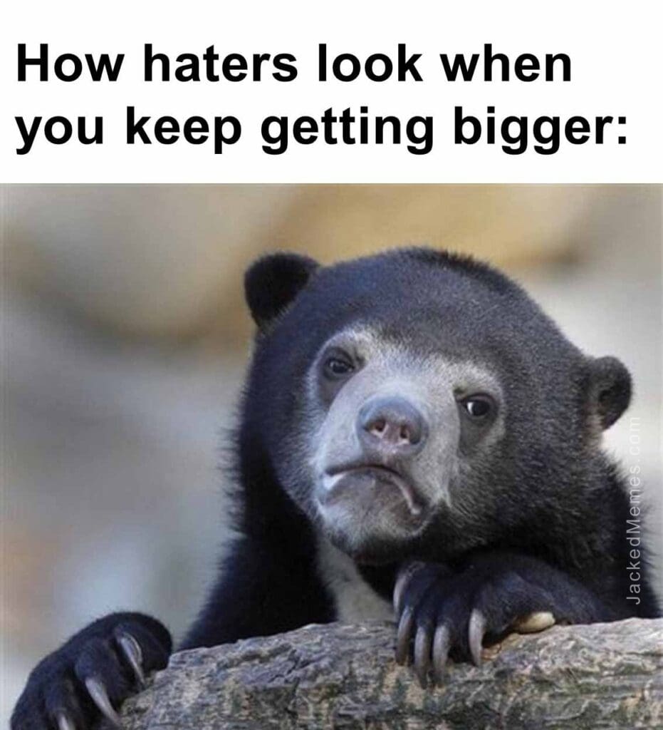 How haters look when you keep getting bigger