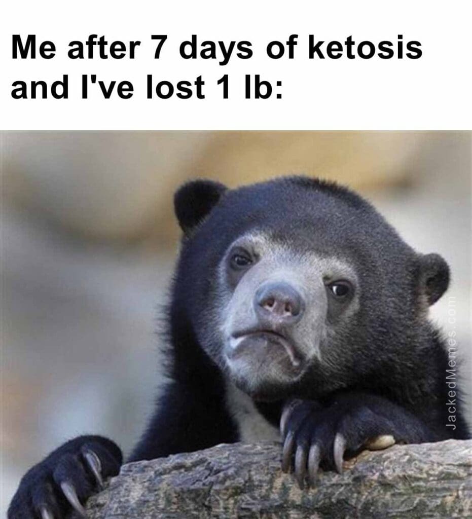 Me after 7 days of ketosis and i've lost 1 lb