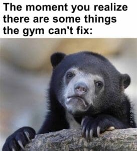 The moment you realize  there are some things the gym can't fix