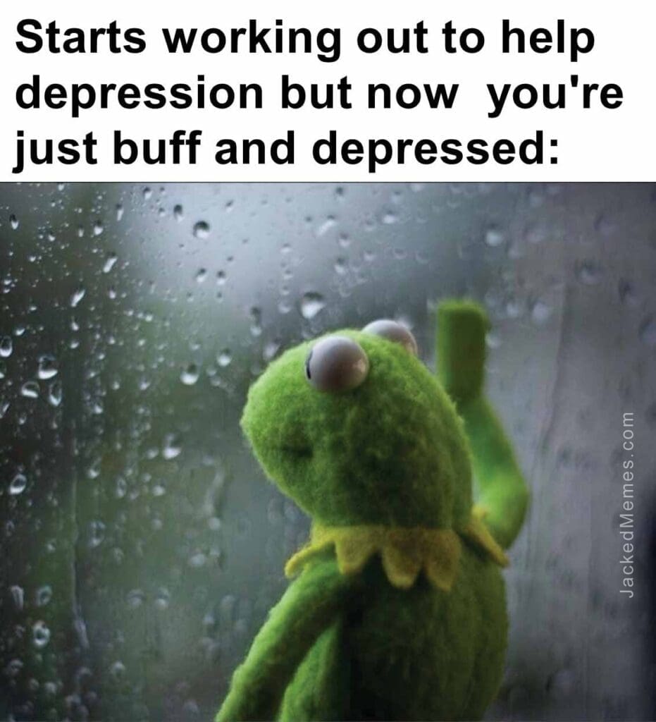 Starts working out to help depression but now  you're just buff and depressed