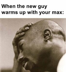 When the new guy warms up with your max