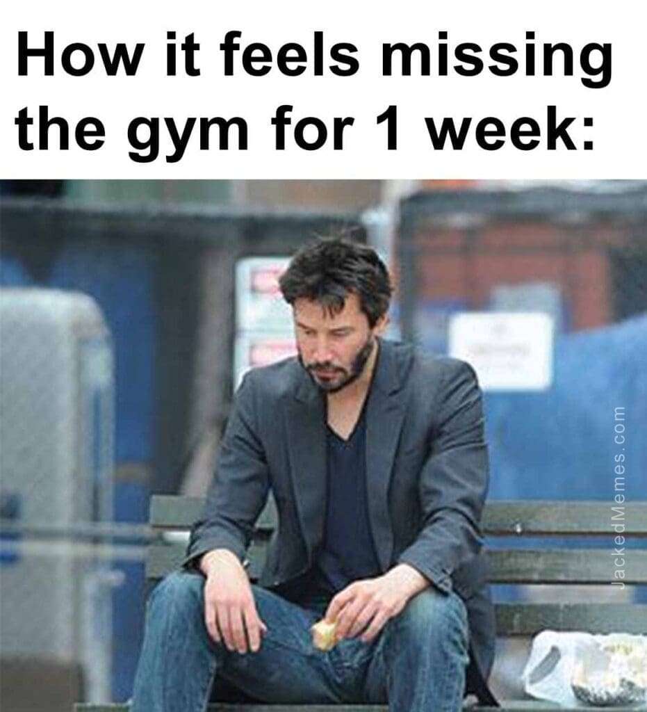 How it feels missing the gym for 1 week