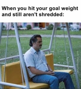 When you hit your goal weight and still aren't shredded