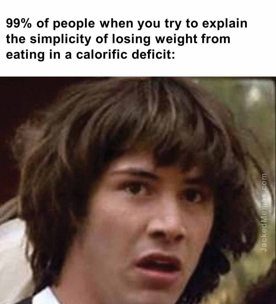 99 of people when you try to explain the simplicity of losing weight from eating in a calorific deficit