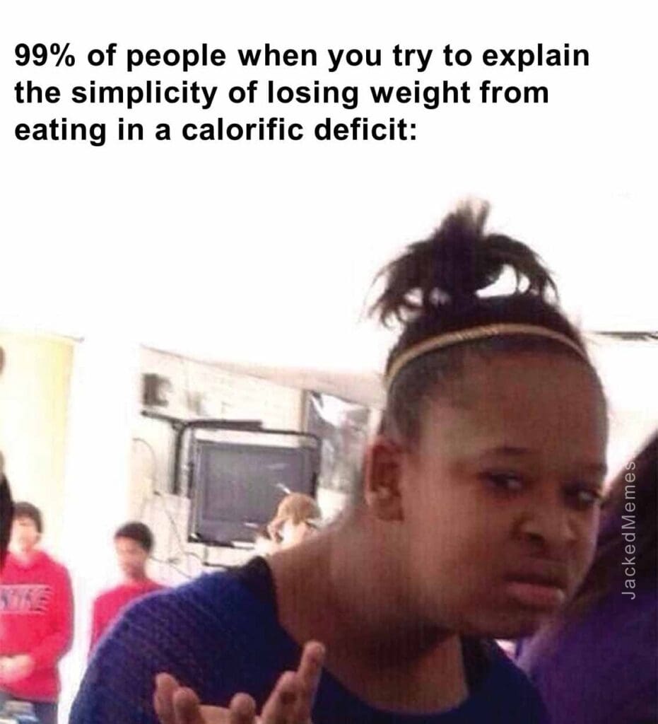 99 of people when you try to explain the simplicity of losing weight from eating in a calorific deficit