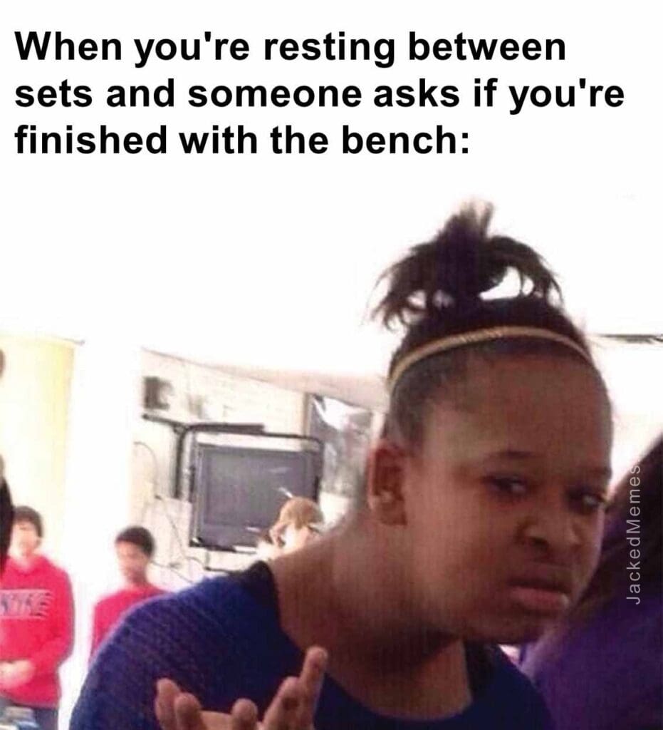 When you're resting between sets and someone asks if you're finished with the bench