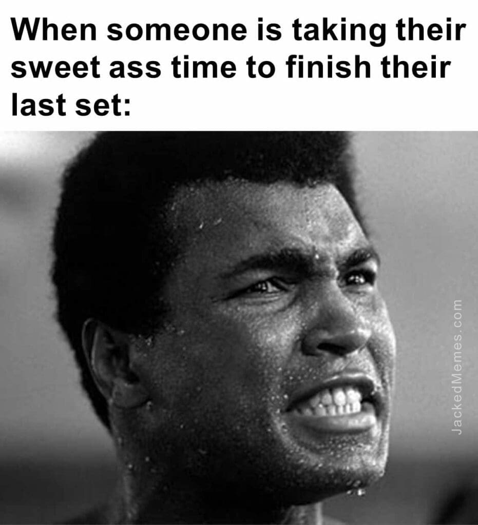 When someone is taking their sweet ass time to finish their last set