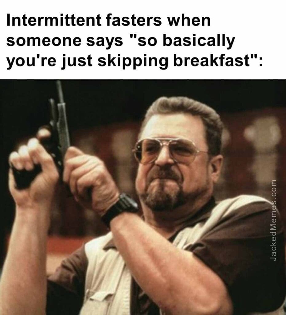 Intermittent fasters when someone says so basically you're just skipping breakfast
