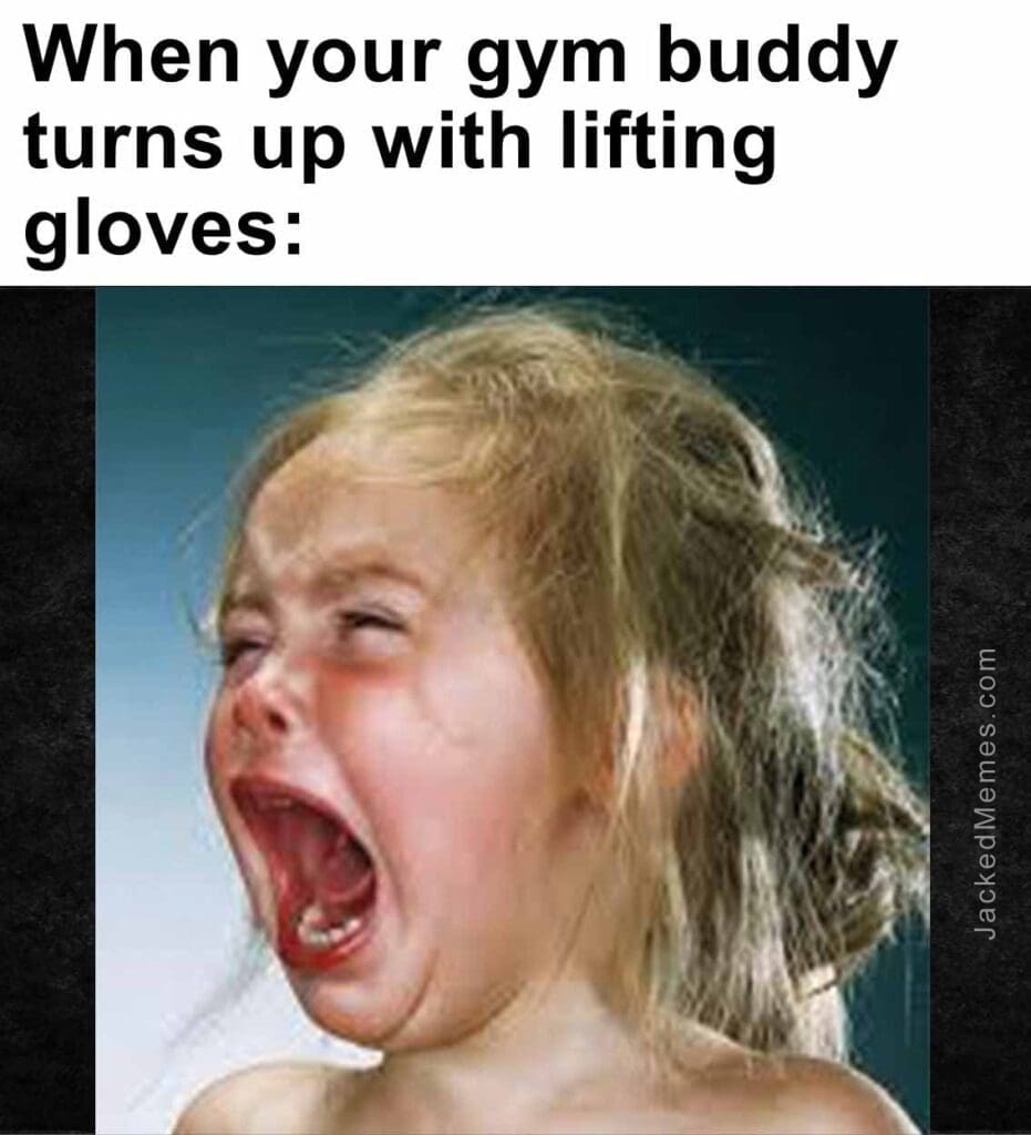 When your gym buddy turns up with lifting gloves