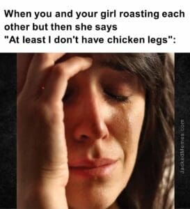 When you and your girl roasting each other but then she saysat least i don't have chicken legs