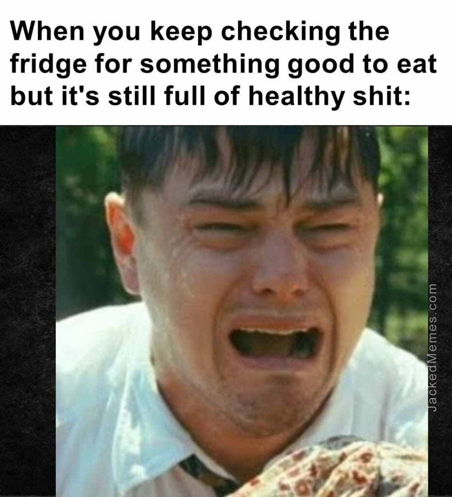 When you keep checking the fridge for something good to eat but it's still full of healthy shit