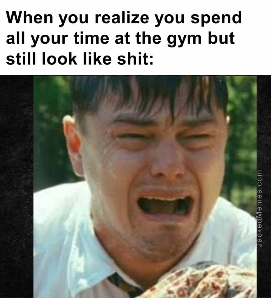 When you realize you spend all your time at the gym but still look like shit