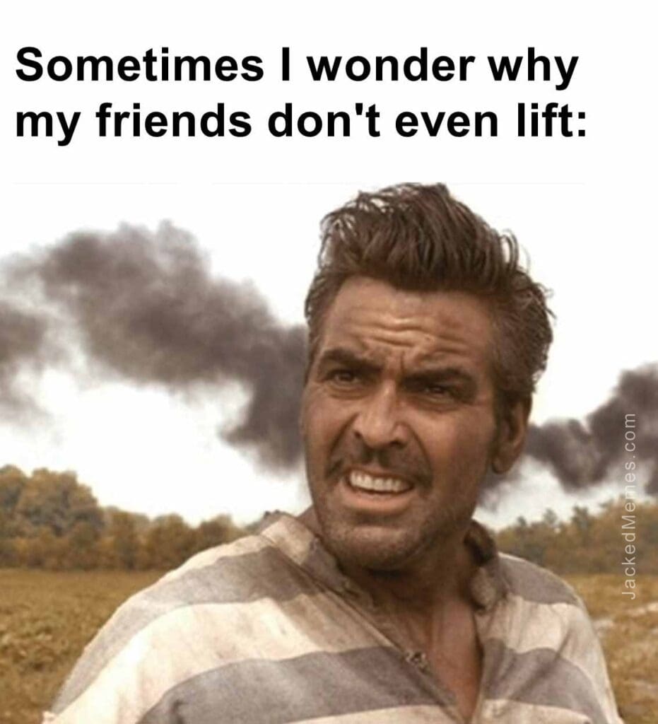 Sometimes i wonder why my friends don't even lift