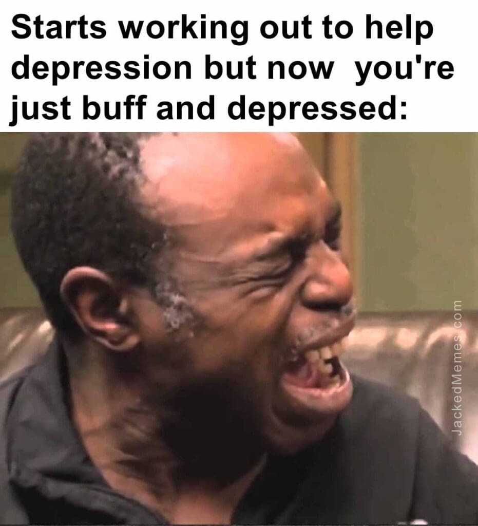 Starts working out to help depression but now  you're just buff and depressed