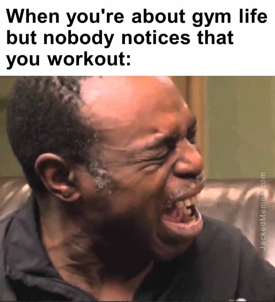 When you're about gym life but nobody notices that you workout