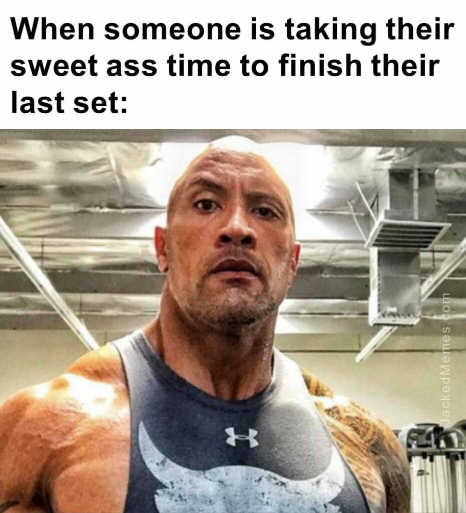 When someone is taking their sweet ass time to finish their last set