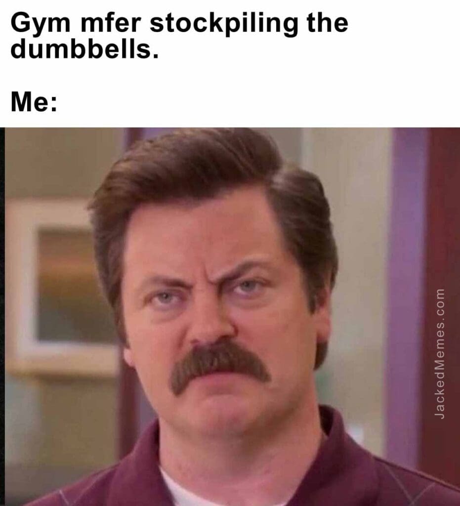Gym mfer stockpiling the dumbbells.  me
