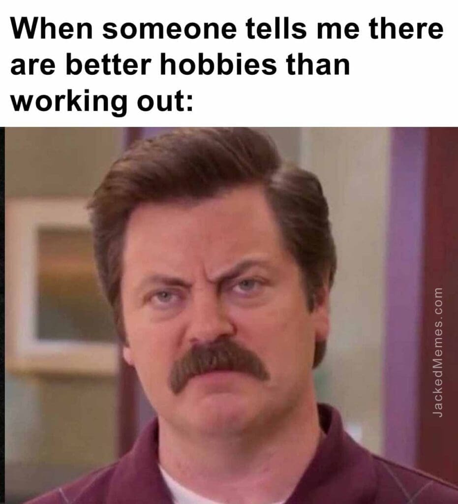 When someone tells me there are better hobbies than working out