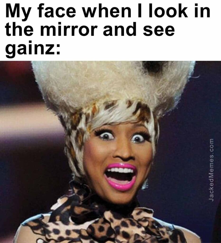 My face when i look in the mirror and see gainz