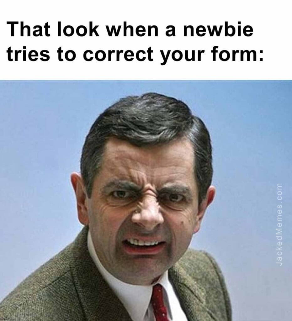 That look when a newbie tries to correct your form