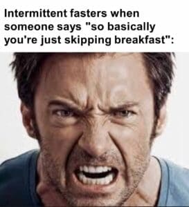 Intermittent fasters when someone says so basically you're just skipping breakfast