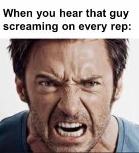 When you hear that guy screaming on every rep