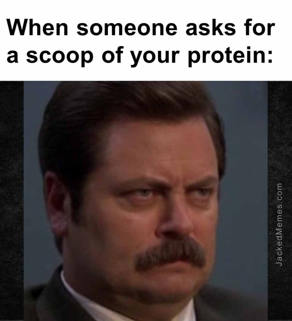 When someone asks for a scoop of your protein