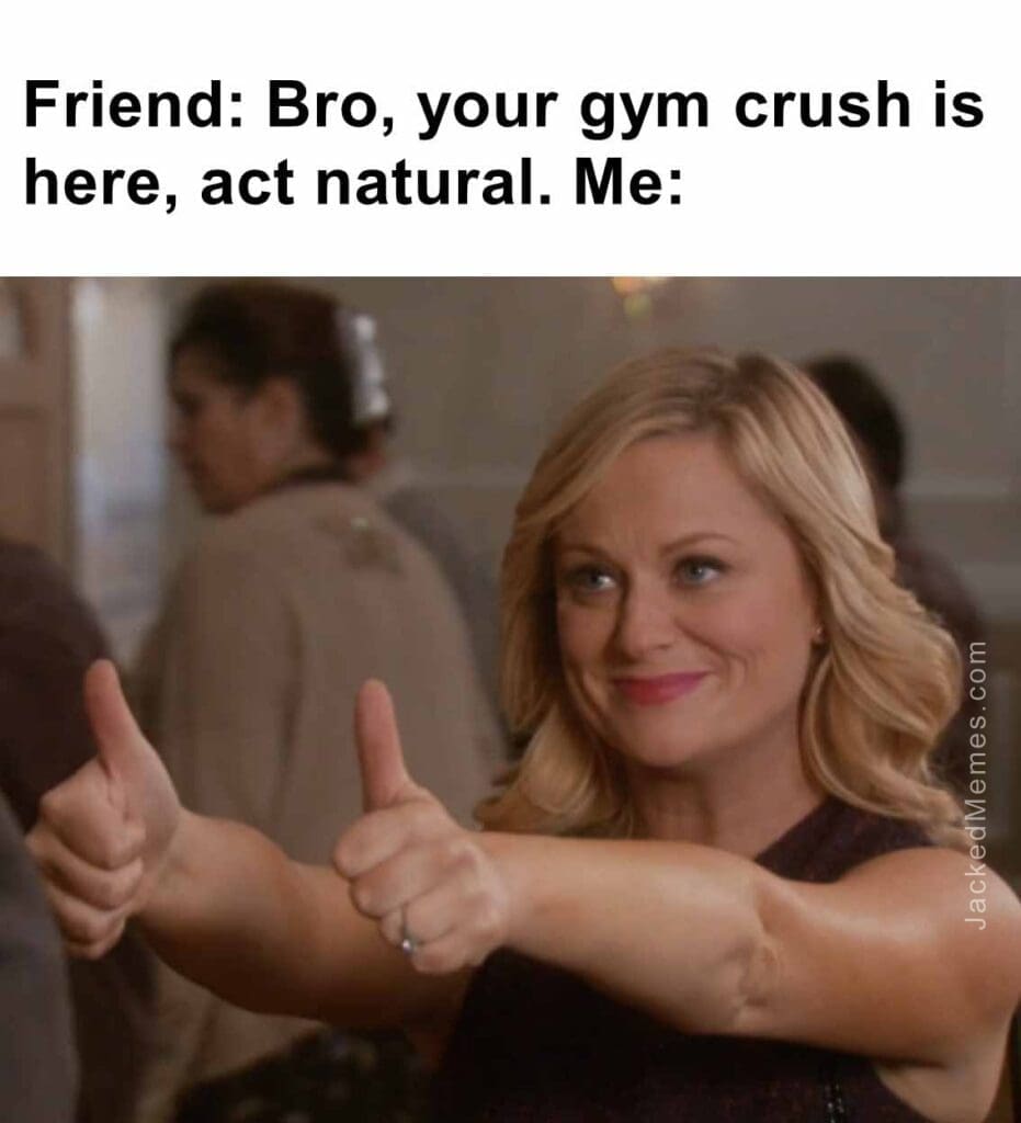 Friend bro, your gym crush is here, act natural. me