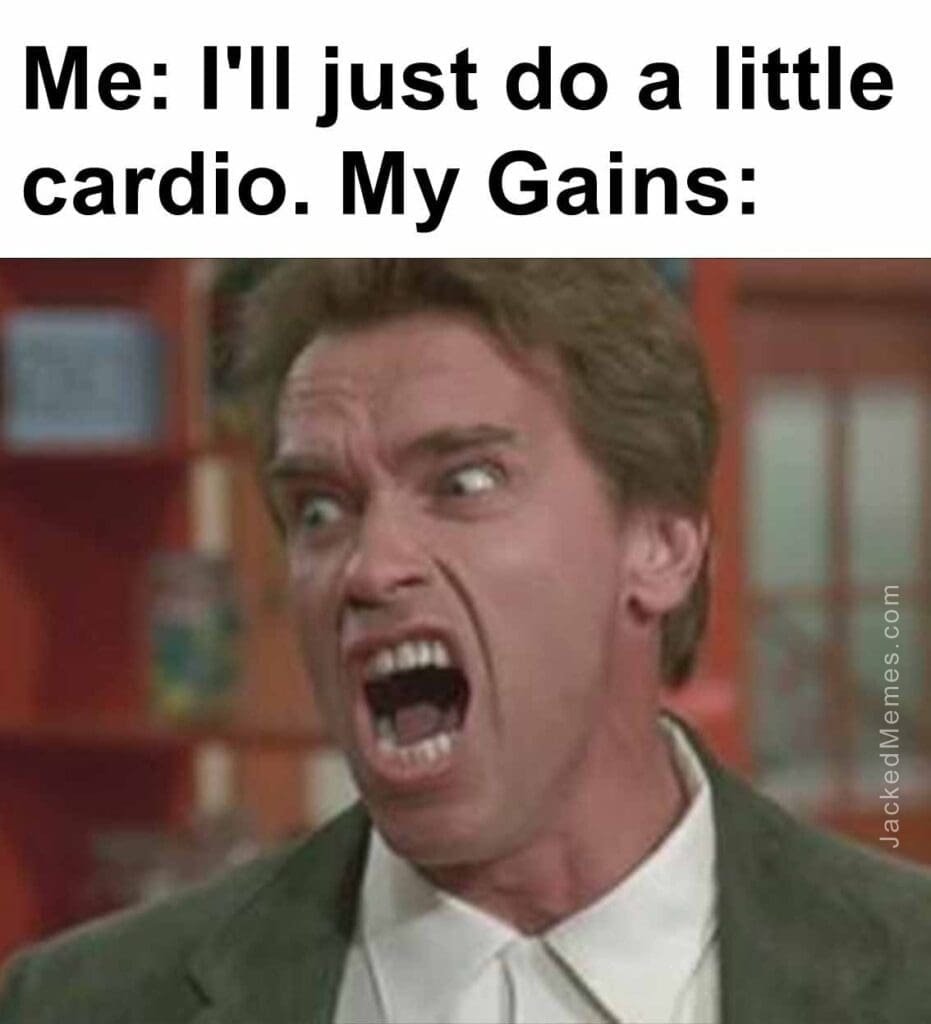 Me i'll just do a little cardio. my gains